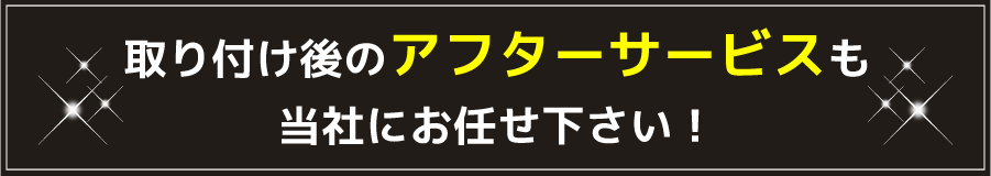 取り付け後のアフターサービスもお任せください！